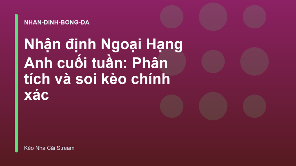 Nhận định Ngoại Hạng Anh cuối tuần: Phân tích và soi kèo chính xác